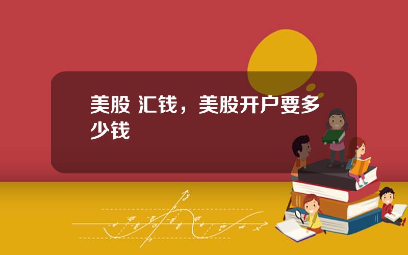 美股 汇钱，美股开户要多少钱